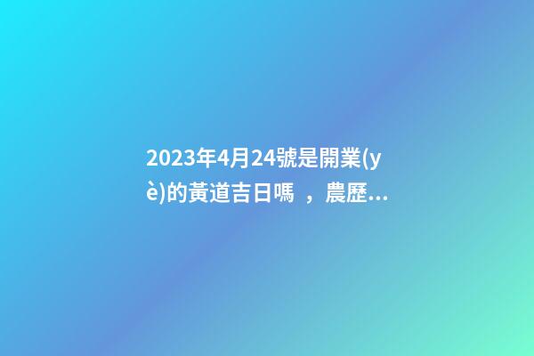 2023年4月24號是開業(yè)的黃道吉日嗎，農歷四月初二日子怎么樣